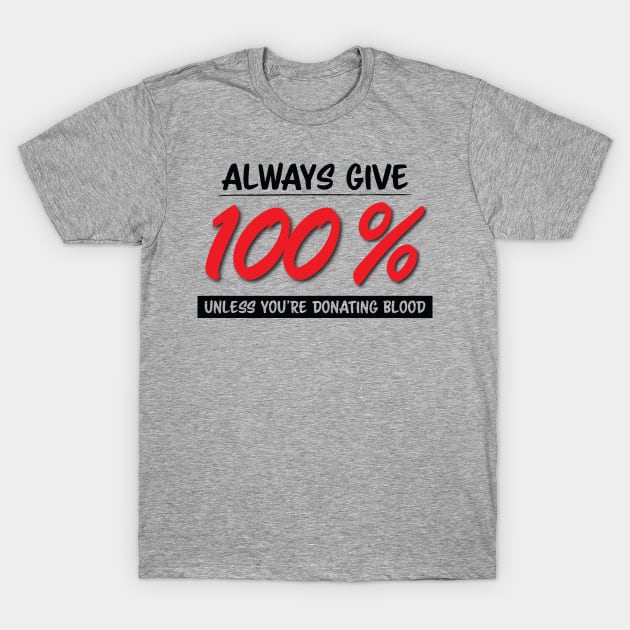 Always Give One Hundred Percent, Unless Your Donating Blood T-Shirt by zehrdesigns